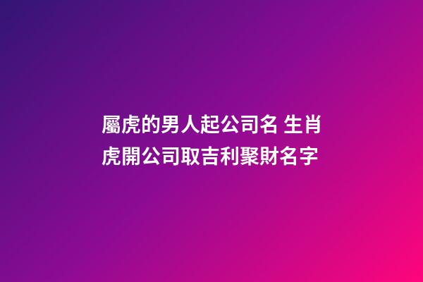 屬虎的男人起公司名 生肖虎開公司取吉利聚財名字-第1張-公司起名-玄機派